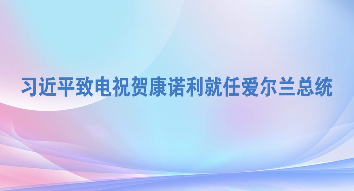 習近平致電祝賀康諾利就任愛爾蘭總統(tǒng)